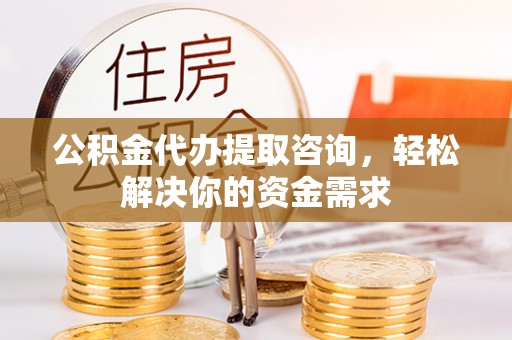 应县公积金代办提取咨询，轻松解决你的资金需求