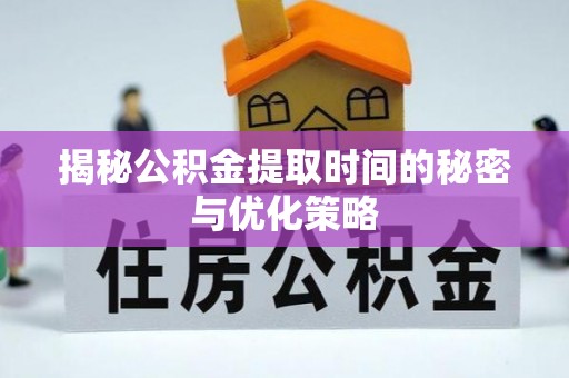 应县揭秘公积金提取时间的秘密与优化策略