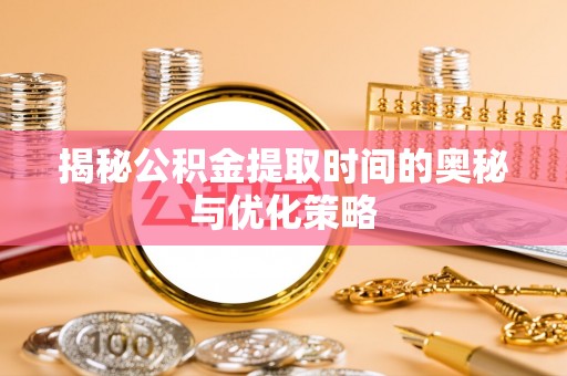 应县揭秘公积金提取时间的奥秘与优化策略