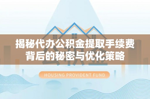 应县揭秘代办公积金提取手续费背后的秘密与优化策略