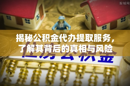 应县揭秘公积金代办提取服务，了解其背后的真相与风险