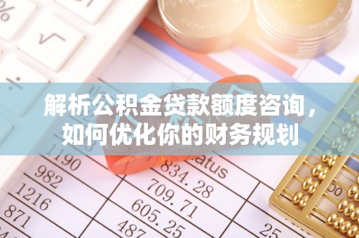 应县解析公积金贷款额度咨询，如何优化你的财务规划