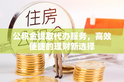 应县公积金提取代办服务，高效便捷的理财新选择
