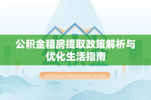 应县公积金租房提取政策解析与优化生活指南