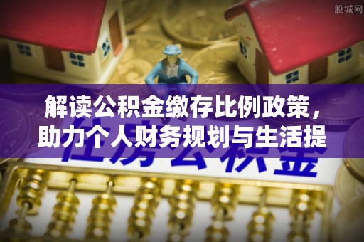 应县解读公积金缴存比例政策，助力个人财务规划与生活提升