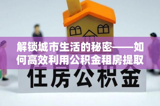 应县解锁城市生活的秘密——如何高效利用公积金租房提取政策优化居住体验
