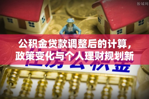 应县公积金贷款调整后的计算，政策变化与个人理财规划新思路