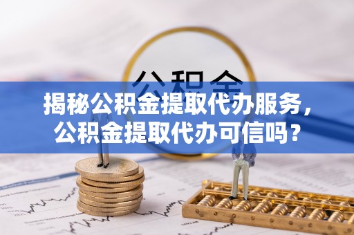 应县揭秘公积金提取代办服务，公积金提取代办可信吗？