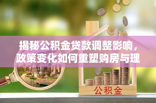 应县揭秘公积金贷款调整影响，政策变化如何重塑购房与理财规划