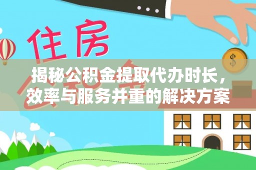 应县揭秘公积金提取代办时长，效率与服务并重的解决方案