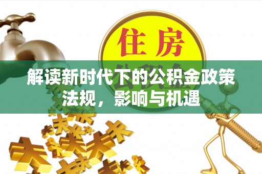 应县解读新时代下的公积金政策法规，影响与机遇