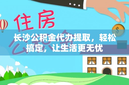 应县长沙公积金代办提取，轻松搞定，让生活更无忧