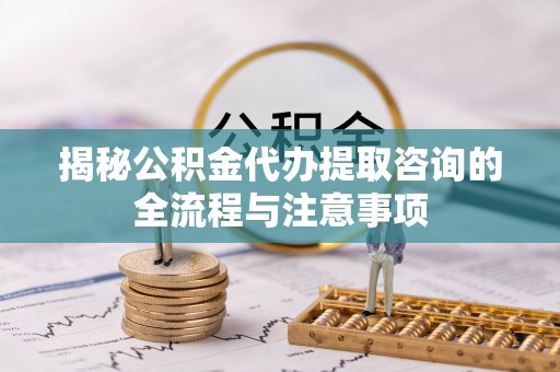 应县揭秘公积金代办提取咨询的全流程与注意事项