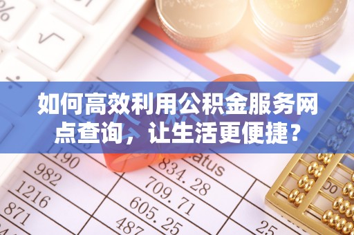 应县如何高效利用公积金服务网点查询，让生活更便捷？