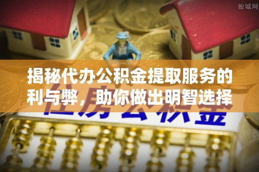 应县揭秘代办公积金提取服务的利与弊，助你做出明智选择