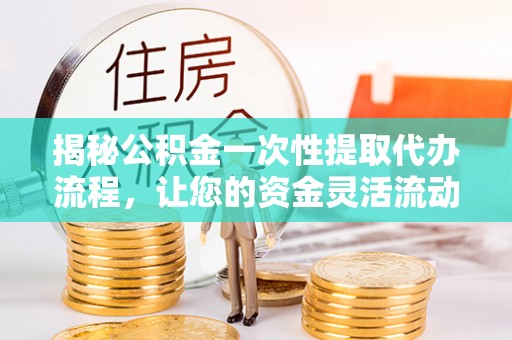 应县揭秘公积金一次性提取代办流程，让您的资金灵活流动