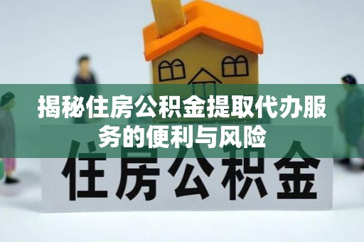 应县揭秘住房公积金提取代办服务的便利与风险