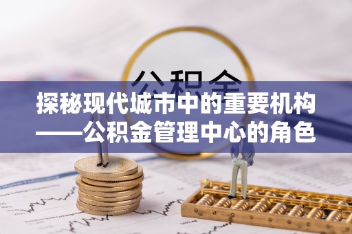 应县探秘现代城市中的重要机构——公积金管理中心的角色与使命