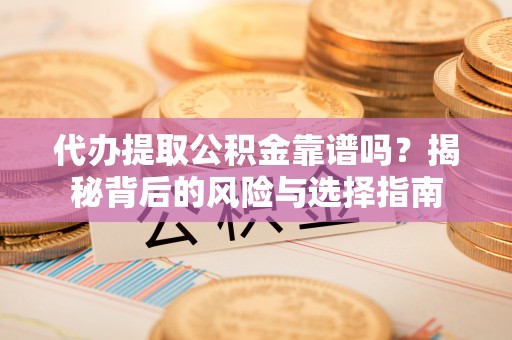 应县代办提取公积金靠谱吗？揭秘背后的风险与选择指南