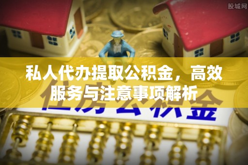 应县私人代办提取公积金，高效服务与注意事项解析