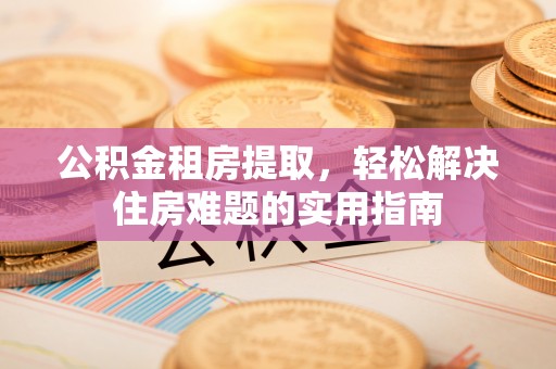 应县公积金租房提取，轻松解决住房难题的实用指南