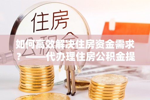 应县如何高效解决住房资金需求？——代办理住房公积金提取服务全解析