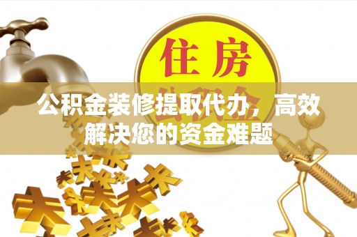 应县公积金装修提取代办，高效解决您的资金难题