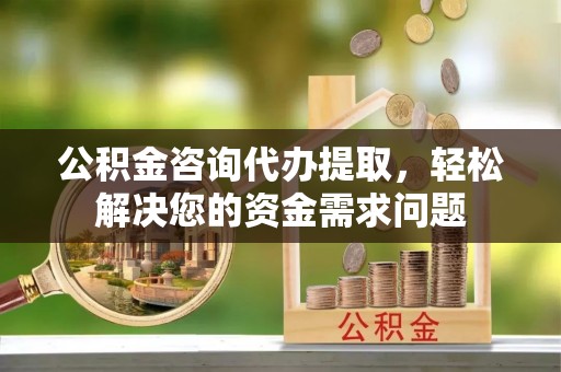 应县公积金咨询代办提取，轻松解决您的资金需求问题