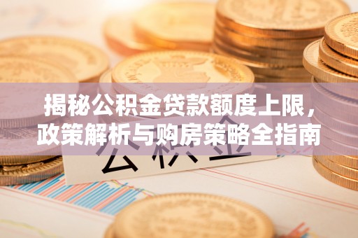 应县揭秘公积金贷款额度上限，政策解析与购房策略全指南