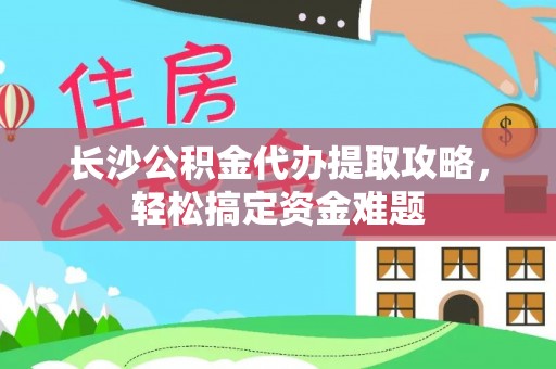 应县长沙公积金代办提取攻略，轻松搞定资金难题