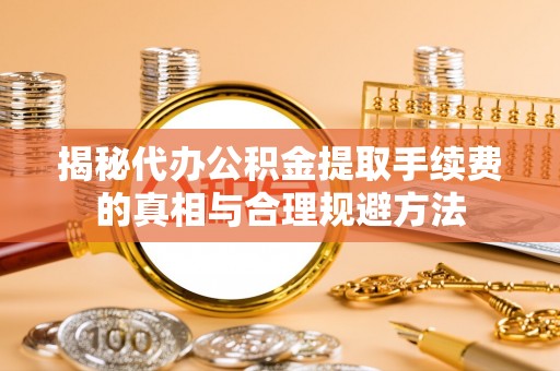 应县揭秘代办公积金提取手续费的真相与合理规避方法