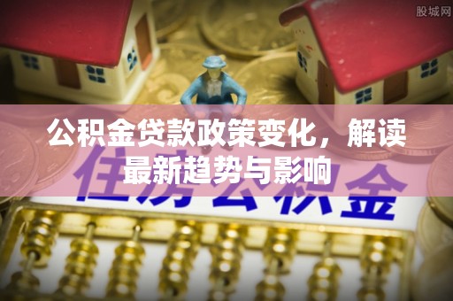 应县公积金贷款政策变化，解读最新趋势与影响