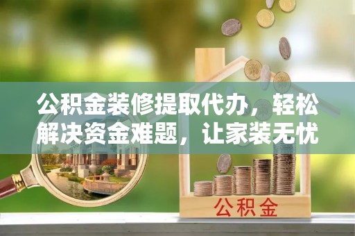 应县公积金装修提取代办，轻松解决资金难题，让家装无忧