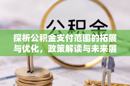 应县探析公积金支付范围的拓展与优化，政策解读与未来展望