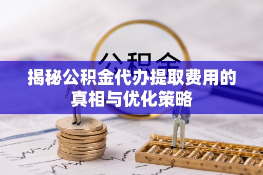 应县揭秘公积金代办提取费用的真相与优化策略