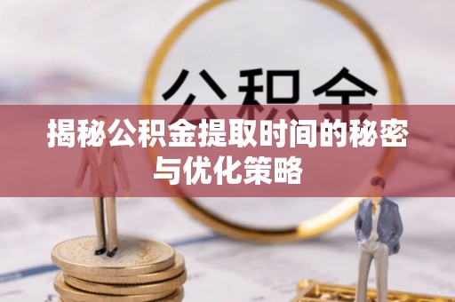 应县揭秘公积金提取时间的秘密与优化策略