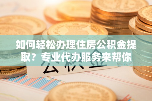 应县如何轻松办理住房公积金提取？专业代办服务来帮你