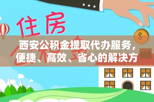 应县西安公积金提取代办服务，便捷、高效、省心的解决方案