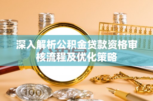 应县深入解析公积金贷款资格审核流程及优化策略
