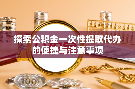 应县探索公积金一次性提取代办的便捷与注意事项