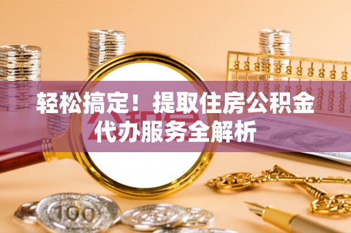 应县轻松搞定！提取住房公积金代办服务全解析