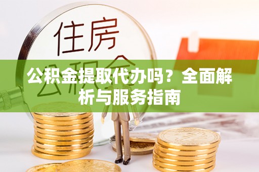 应县公积金提取代办吗？全面解析与服务指南