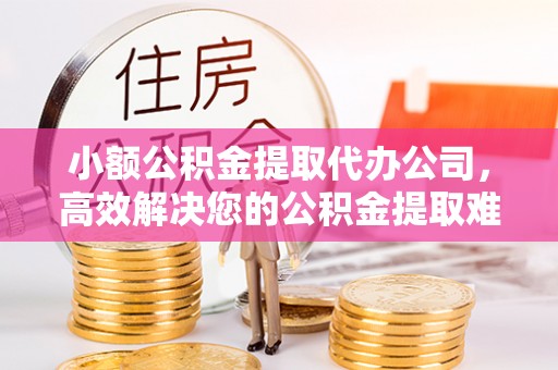 应县小额公积金提取代办公司，高效解决您的公积金提取难题