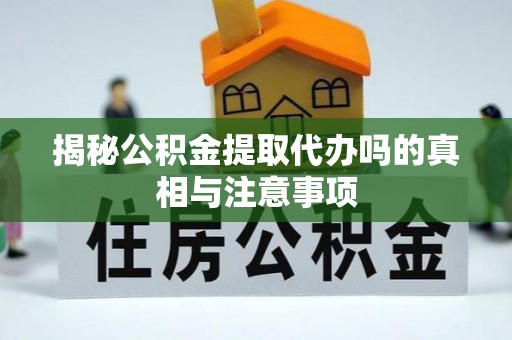 应县揭秘公积金提取代办吗的真相与注意事项