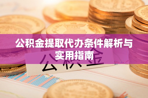 应县公积金提取代办条件解析与实用指南