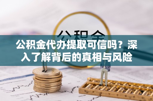 应县公积金代办提取可信吗？深入了解背后的真相与风险