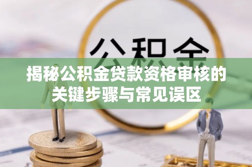 应县揭秘公积金贷款资格审核的关键步骤与常见误区