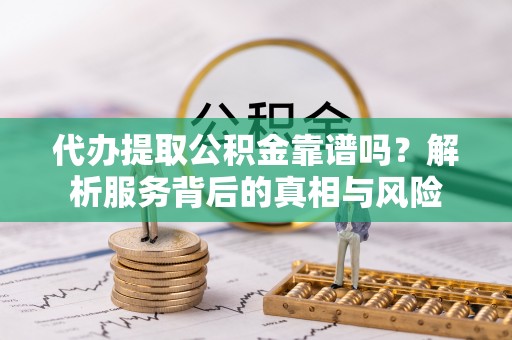 应县代办提取公积金靠谱吗？解析服务背后的真相与风险