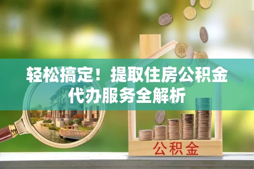 应县轻松搞定！提取住房公积金代办服务全解析