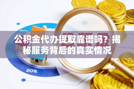 应县公积金代办提取靠谱吗？揭秘服务背后的真实情况